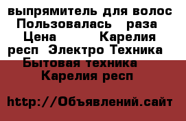 выпрямитель для волос. Пользовалась 2 раза › Цена ­ 800 - Карелия респ. Электро-Техника » Бытовая техника   . Карелия респ.